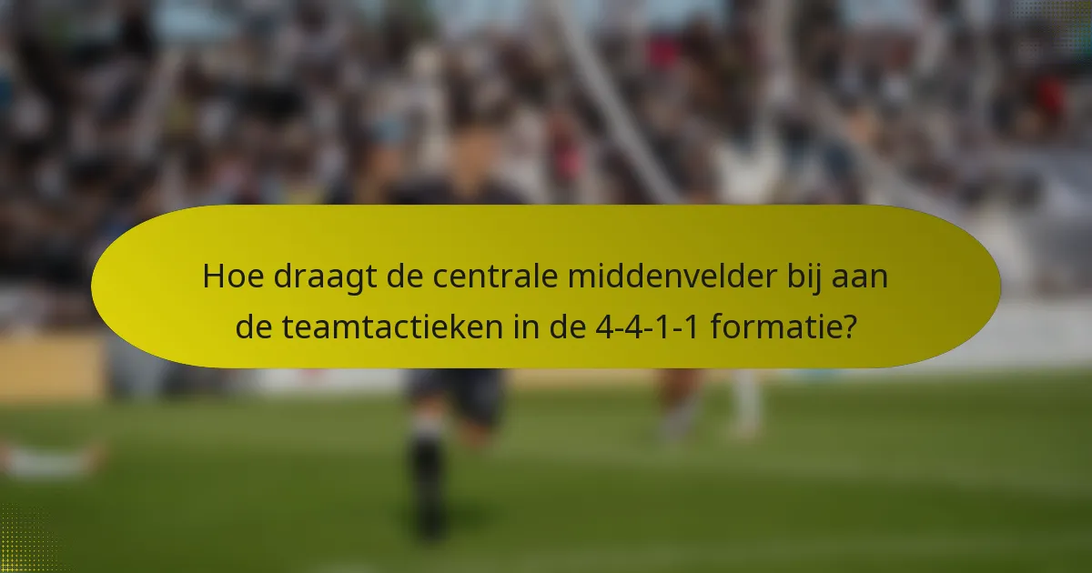 Hoe draagt de centrale middenvelder bij aan de teamtactieken in de 4-4-1-1 formatie?