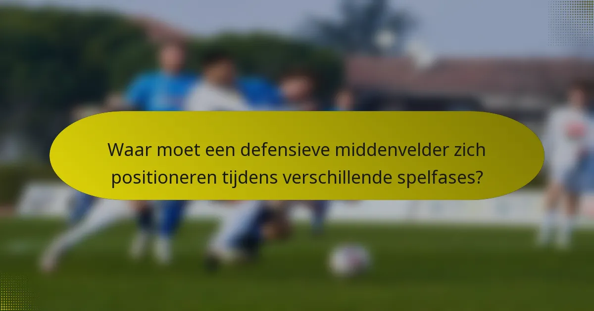 Waar moet een defensieve middenvelder zich positioneren tijdens verschillende spelfases?