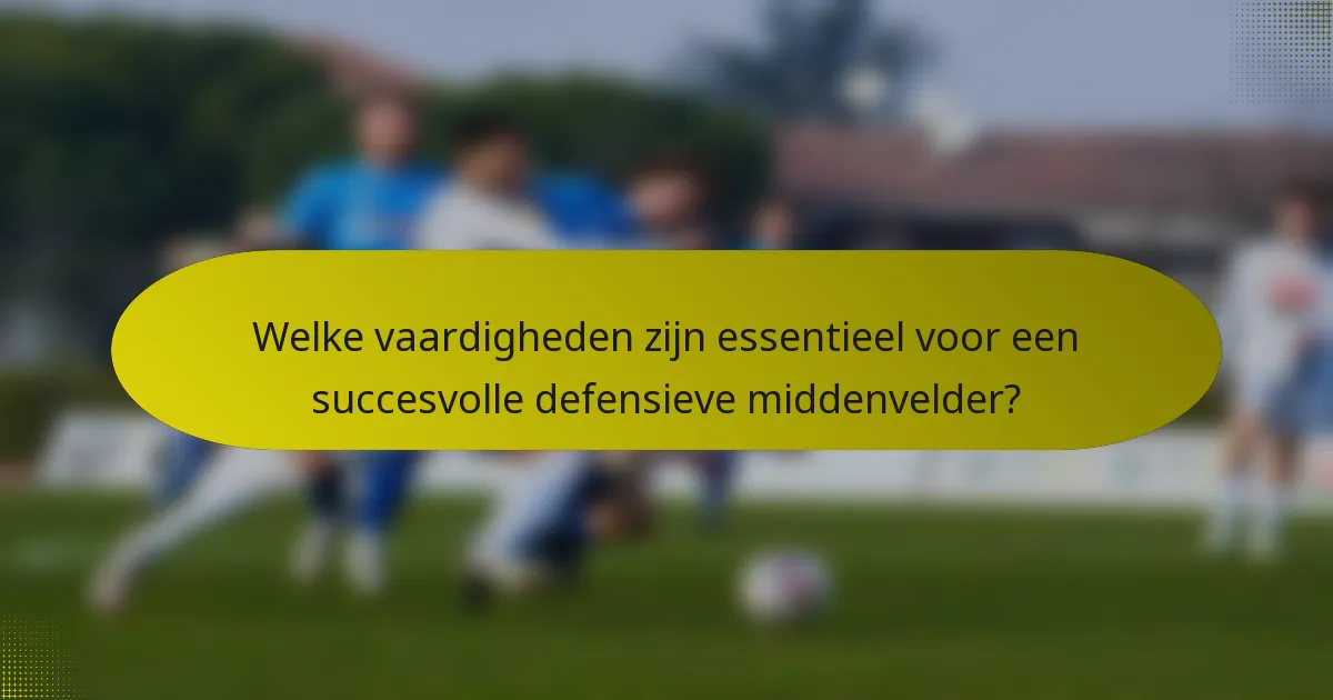 Welke vaardigheden zijn essentieel voor een succesvolle defensieve middenvelder?